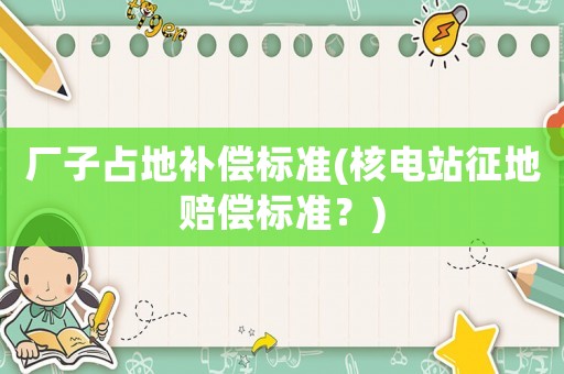 廠子占地補(bǔ)償標(biāo)準(zhǔn)(核電站征地賠償標(biāo)準(zhǔn)？)