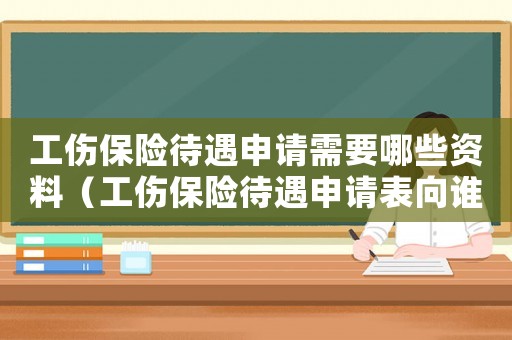 工傷保險待遇申請需要哪些資料（工傷保險待遇申請表向誰提交）