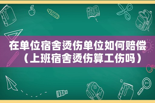在單位宿舍燙傷單位如何賠償（上班宿舍燙傷算工傷嗎）