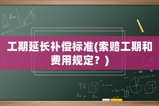 工期延長補償標準(索賠工期和費用規定？)