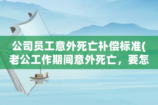 公司員工意外死亡補償標準(老公工作期間意外死亡，要怎么解決？)