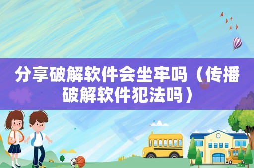 分享破解軟件會坐牢嗎（傳播破解軟件犯法嗎）