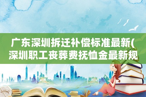 廣東深圳拆遷補償標準最新(深圳職工喪葬費撫恤金最新規定)