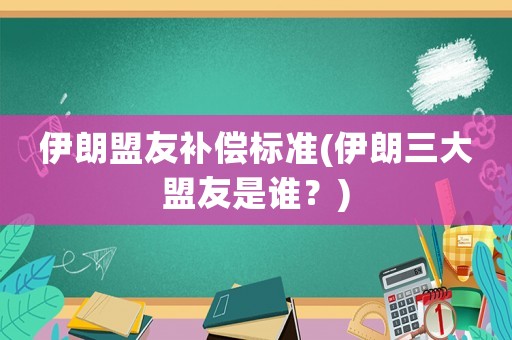 伊朗盟友補償標準(伊朗三大盟友是誰？)