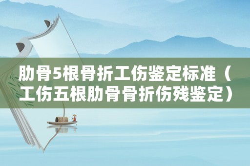 肋骨5根骨折工傷鑒定標準（工傷五根肋骨骨折傷殘鑒定）