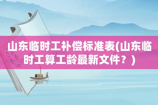 山東臨時工補償標準表(山東臨時工算工齡最新文件？)