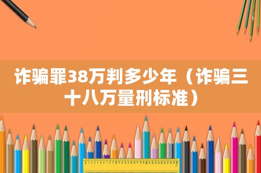 詐騙罪38萬判多少年（詐騙三十八萬量刑標準）