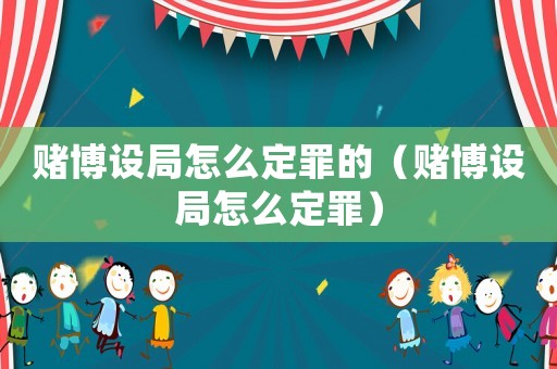 賭博設局怎么定罪的（賭博設局怎么定罪）