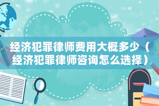 經濟犯罪律師費用大概多少（經濟犯罪律師咨詢怎么選擇）