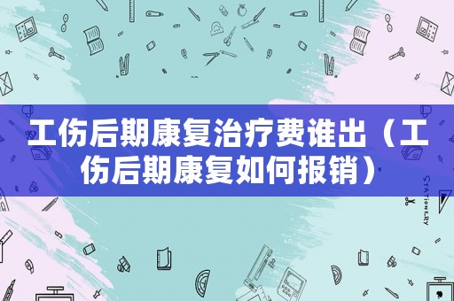 工傷后期康復治療費誰出（工傷后期康復如何報銷）