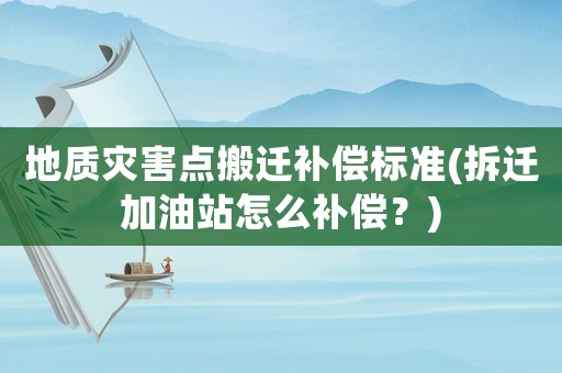 地質(zhì)災(zāi)害點搬遷補(bǔ)償標(biāo)準(zhǔn)(拆遷加油站怎么補(bǔ)償？)