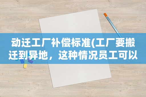 動遷工廠補償標準(工廠要搬遷到異地，這種情況員工可以獲得哪些賠償？)