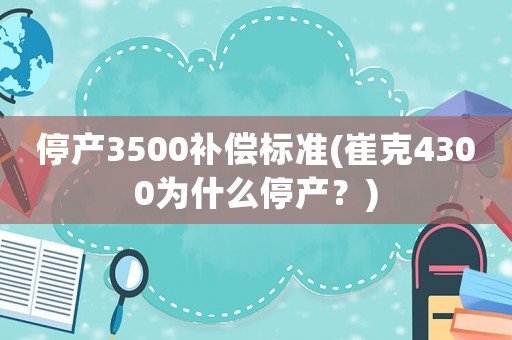停產3500補償標準(崔克4300為什么停產？)
