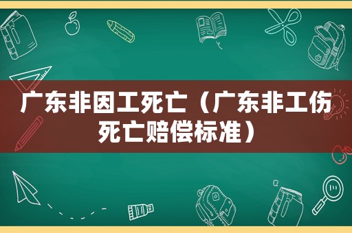 廣東非因工死亡（廣東非工傷死亡賠償標準）