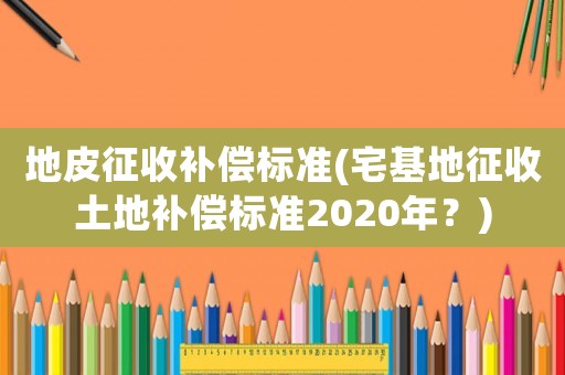 地皮征收補償標準(宅基地征收土地補償標準2020年？)
