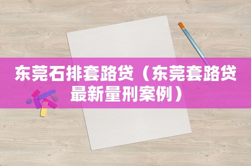 東莞石排套路貸（東莞套路貸最新量刑案例）