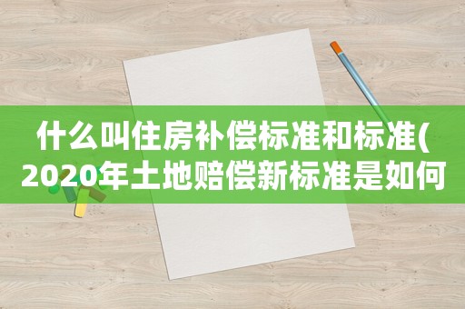 什么叫住房補償標準和標準(2020年土地賠償新標準是如何規定的？)