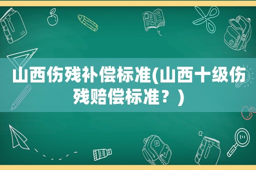 山西傷殘補償標準(山西十級傷殘賠償標準？)