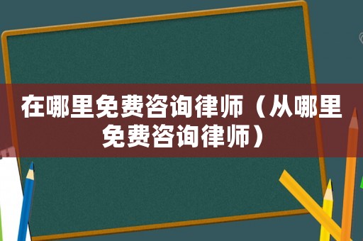 在哪里免費咨詢律師（從哪里免費咨詢律師）