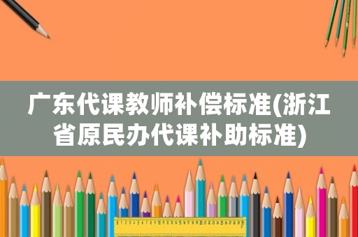 廣東代課教師補償標準(浙江省原民辦代課補助標準)