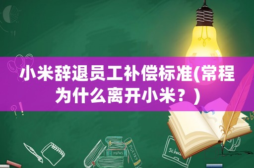 小米辭退員工補(bǔ)償標(biāo)準(zhǔn)(常程為什么離開(kāi)小米？)