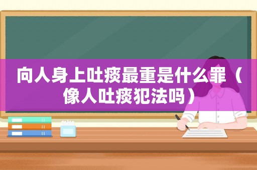 向人身上吐痰最重是什么罪（像人吐痰犯法嗎）