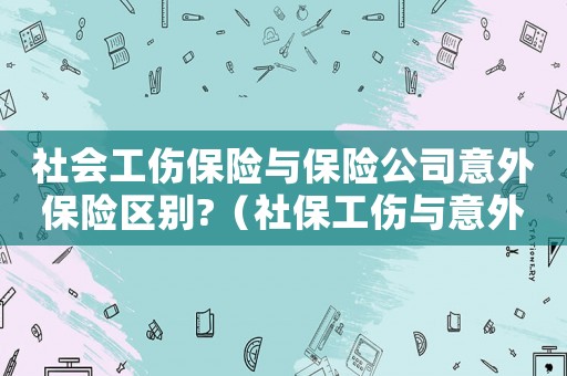 社會工傷保險與保險公司意外保險區別?（社保工傷與意外保險有什么區別）