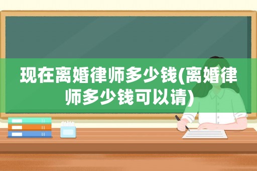 現在離婚律師多少錢(離婚律師多少錢可以請)