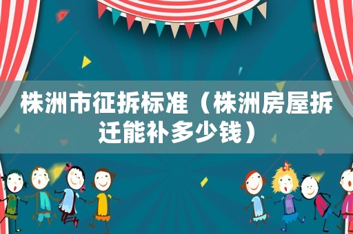 株洲市征拆標準（株洲房屋拆遷能補多少錢）