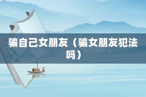 騙自己女朋友（騙女朋友犯法嗎）