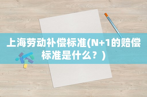上海勞動補償標準(N+1的賠償標準是什么？)