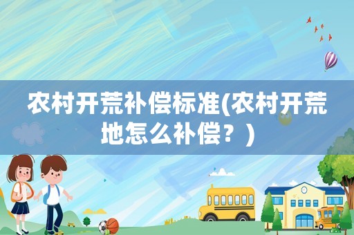 農村開荒補償標準(農村開荒地怎么補償？)