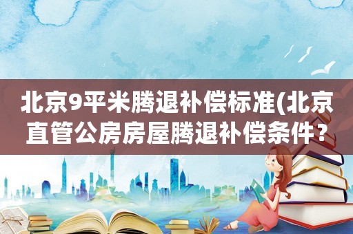 北京9平米騰退補償標準(北京直管公房房屋騰退補償條件？)