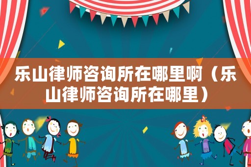 樂(lè)山律師咨詢(xún)所在哪里啊（樂(lè)山律師咨詢(xún)所在哪里）