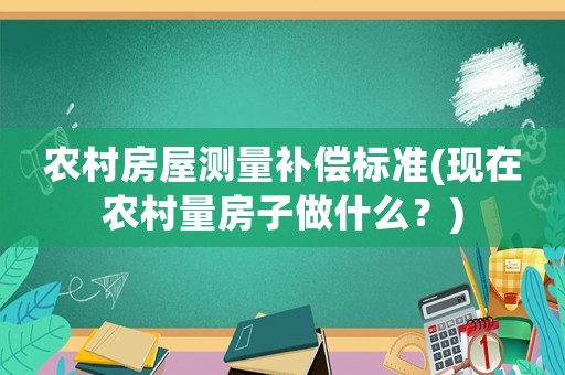 農村房屋測量補償標準(現在農村量房子做什么？)