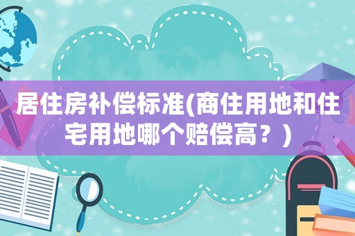 居住房補償標準(商住用地和住宅用地哪個賠償高？)