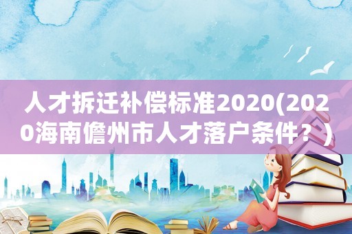 人才拆遷補償標準2020(2020海南儋州市人才落戶條件？)
