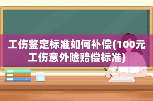 工傷鑒定標準如何補償(100元工傷意外險賠償標準)