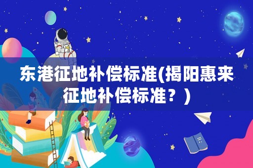 東港征地補償標準(揭陽惠來征地補償標準？)