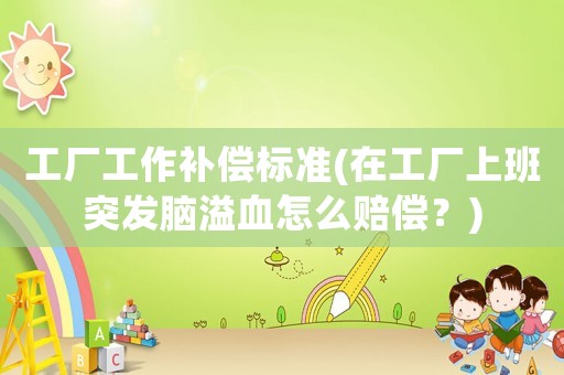 工廠工作補(bǔ)償標(biāo)準(zhǔn)(在工廠上班突發(fā)腦溢血怎么賠償？)