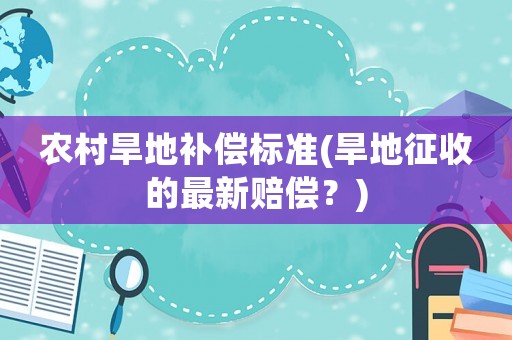 農村旱地補償標準(旱地征收的最新賠償？)