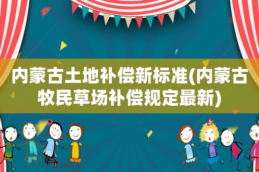 內蒙古土地補償新標準(內蒙古牧民草場補償規定最新)