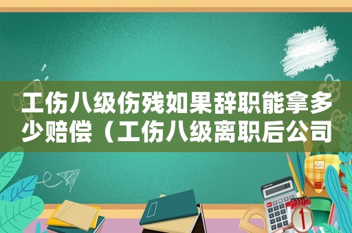 工傷八級傷殘如果辭職能拿多少賠償（工傷八級離職后公司就業(yè)金怎么算）