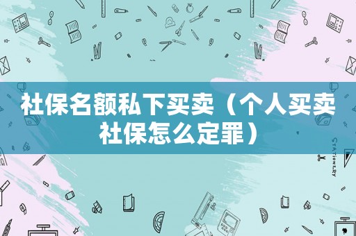 社保名額私下買賣（個人買賣社保怎么定罪）