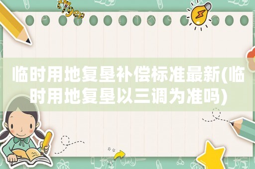 臨時用地復墾補償標準最新(臨時用地復墾以三調為準嗎)