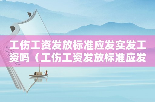 工傷工資發放標準應發實發工資嗎（工傷工資發放標準應發實發）