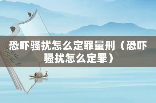 恐嚇騷擾怎么定罪量刑（恐嚇騷擾怎么定罪）