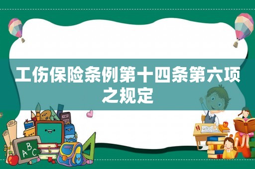 工傷保險(xiǎn)條例第十四條第六項(xiàng)之規(guī)定
