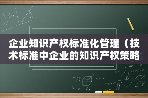 企業知識產權標準化管理（技術標準中企業的知識產權策略）