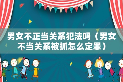 男女不正當關系犯法嗎（男女不當關系被抓怎么定罪）